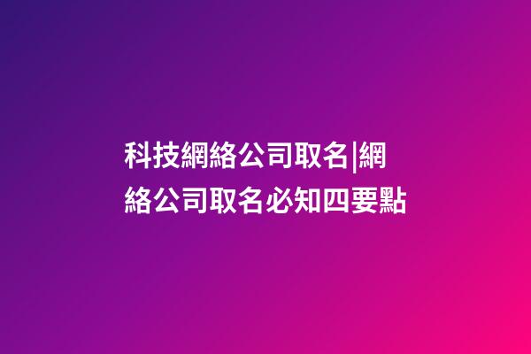 科技網絡公司取名|網絡公司取名必知四要點-第1張-公司起名-玄機派